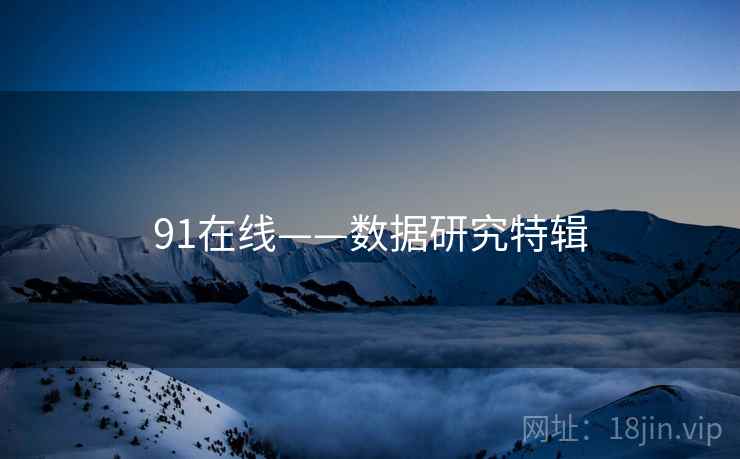 91在线——数据研究特辑 91在线——数据研究特辑